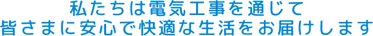 私たちは電気工事を通じて皆さまに安心で快適な生活をお届けします